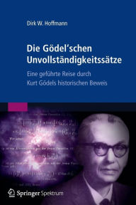 Title: Die Gödel'schen Unvollständigkeitssätze: Eine geführte Reise durch Kurt Gödels historischen Beweis, Author: Dirk W. Hoffmann