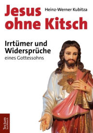 Title: Jesus ohne Kitsch: Irrtumer und Widerspruche eines Gottessohns, Author: Heinz-Werner Kubitza