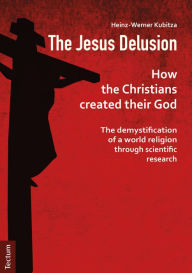Title: The Jesus Delusion: How the Christians created their God: The demystification of a world religion through scientific research, Author: Heinz-Werner Kubitza