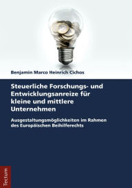 Title: Steuerliche Forschungs- und Entwicklungsanreize für kleine und mittlere Unternehmen: Ausgestaltungsmöglichkeiten im Rahmen des Europäischen Beihilferechts, Author: Benjamin Marco Heinrich Cichos