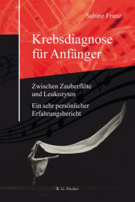 Title: Krebsdiagnose für Anfänger: Zwischen Zauberflöte und Leukozyten. Ein sehr persönlicher Erfahrungsbericht., Author: Sabine Franz