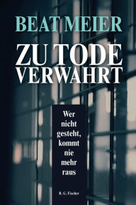 Title: Zu Tode verwahrt: Wer nicht gesteht, kommt nie mehr raus, Author: Beat Meier