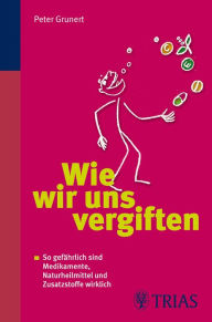 Title: Wie wir uns vergiften: So gefährlich sind Medikamente und Zusatzstoffe wirklich, Author: Peter Grunert