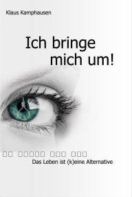 Title: Ich bringe mich um!: Das Leben ist (k)eine Alternative, Author: Klaus Kamphausen