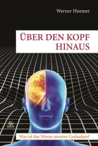 Title: Über den Kopf hinaus: Was ist das Wesen unserer Gedanken?, Author: Werner Huemer