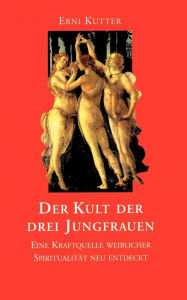 Title: Der Kult der drei Jungfrauen: Eine Kraftquelle weiblicher Spiritualität neu entdeckt, Author: Erni Kutter