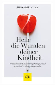 Title: Heile die Wunden deiner Kindheit: Traumatische Kindheitserfahrungen und toxische Erziehung überwinden, Author: Susanne Hühn