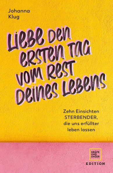 Liebe den ersten Tag vom Rest deines Lebens: Zehn Einsichten Sterbender, die uns erfüllter leben lassen