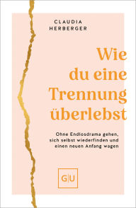 Title: Wie du eine Trennung überlebst: Ohne Endlosdrama gehen, sich selbst wiederfinden und einen neuen Anfang wagen, Author: Claudia Herberger