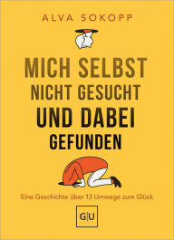 Title: Mich selbst nicht gesucht und dabei gefunden - Vorwort von Melanie Pignitter: Eine Geschichte über 13 Umwege zum Glück, Author: Alva Sokopp