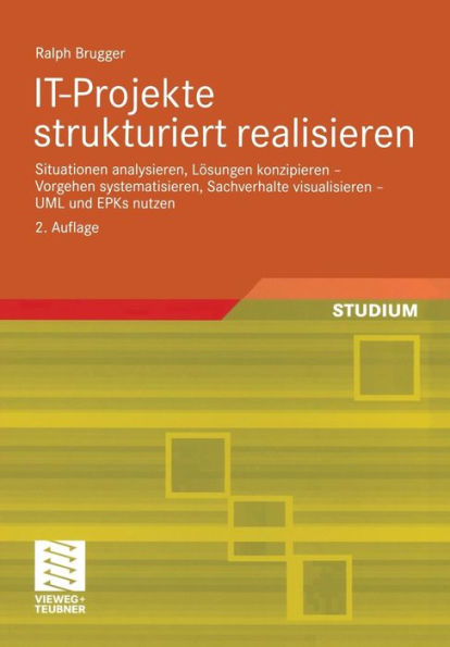 IT-Projekte strukturiert realisieren: Situationen analysieren, Lösungen konzipieren - Vorgehen systematisieren, Sachverhalte visualisieren - UML und EPKs nutzen