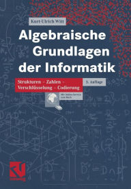 Title: Algebraische Grundlagen der Informatik: Zahlen - Strukturen - Codierung - Verschlüsselung, Author: Kurt-Ulrich Witt