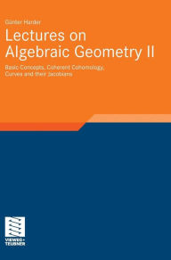 Title: Lectures on Algebraic Geometry II: Basic Concepts, Coherent Cohomology, Curves and their Jacobians / Edition 1, Author: Günter Harder