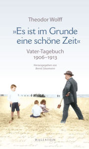 Title: »Es ist im Grunde eine schöne Zeit«: Vater-Tagebuch 1906-1913. Mit ausgewählten Dokumenten, Author: Theodor Wolff