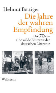 Title: Die Jahre der wahren Empfindung: Die 70er - eine wilde Blütezeit der deutschen Literatur, Author: Helmut Böttiger