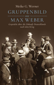 Title: Gruppenbild mit Max Weber: Gespräche über die Zukunft Deutschlands nach dem Krieg, Author: Meike G. Werner