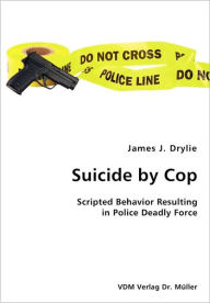 Title: Suicide by Cop- Scripted Behavior Resulting in Police Deadly Force, Author: James J. Drylie