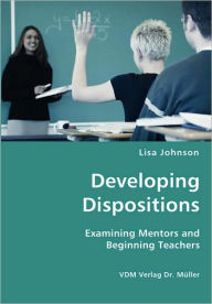 Title: Developing Dispositions - Examining Mentors and Beginning Teachers, Author: Lisa Johnson