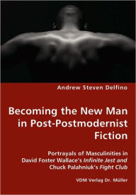 Title: Becoming the New Man in Post-Postmodernist Fiction - Portrayals of Masculinities in David Foster Wallace's Infinite Jest and Chuck Palahniuk's Fight Club, Author: Andrew Steven Delfino