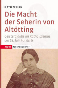 Title: Die Macht der Seherin von Altötting: Geisterglaube im Katholizismus des 19. Jahrhunderts, Author: Otto Weiß