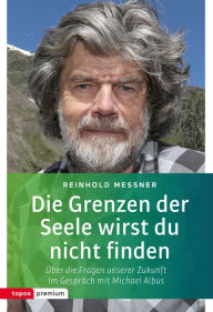 Title: Die Grenzen der Seele wirst du nicht finden: Über die Fragen unserer Zukunft. Im Gespräch mit Michael Albus, Author: Reinhold Messner