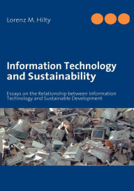Title: Information Technology and Sustainability: Essays on the Relationship between Information Technology and Sustainable Development, Author: Lorenz M Hilty