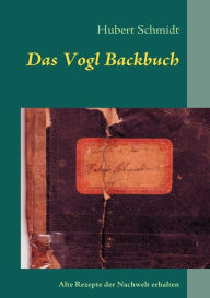 Title: Das Vogl Backbuch: Alte Rezepte der Nachwelt erhalten, Author: Hubert Schmidt