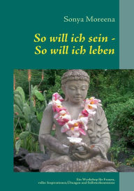 Title: So will ich sein - So will ich leben: Ein Workshop für Frauen, voller Inspirationen, Übungen und Selbsterkenntnissen, Author: Sonya Moreena