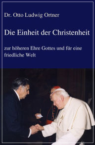 Title: Die Einheit der Christenheit: zur höheren Ehre Gottes und für eine friedliche Welt, Author: Otto Ludwig Ortner