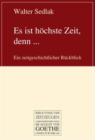 Title: Es ist höchste Zeit, denn ...: Ein zeitgeschichtlicher Rückblick, Author: Walter Sedlak