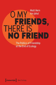 Title: O My Friends, There is No Friend: The Politics of Friendship at the End of Ecology, Author: Matt Hern
