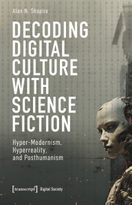 Title: Decoding Digital Culture with Science Fiction: Hyper-Modernism, Hyperreality, and Posthumanism, Author: Alan N. Shapiro