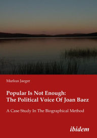 Title: Popular Is Not Enough: The Political Voice Of Joan Baez: A Case Study In The Biographical Method, Author: Markus Jaeger