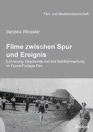 Title: Filme zwischen Spur und Ereignis. Erinnerung, Geschichte und ihre Sichtbarmachung im Found-Footage-Film, Author: Seraina Winzeler