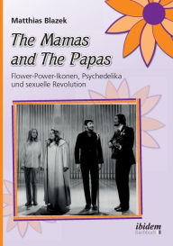 Title: The Mamas and The Papas: Flower-Power-Ikonen, Psychedelika und sexuelle Revolution., Author: Matthias Blazek