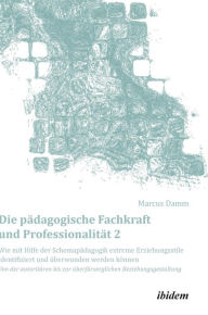 Title: Die pädagogische Fachkraft und Professionalität: Wie mit Hilfe der Schemapädagogik extreme Erziehungsstile identifiziert und überwunden werden können (2). Von der autoritären bis zur überfürsorglichen Beziehungsgestaltung, Author: Marcus Damm