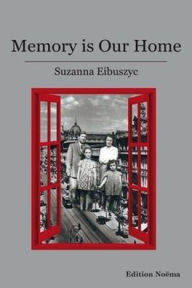 Title: Memory Is Our Home: Loss and Remembering: Three Generations in Poland and Russia, 1917-1960s, Author: Suzanna Eibuszyc