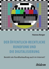 Title: Der öffentlich-rechtliche Rundfunk und die Digitalisierung. Besteht ein Rundfunkauftrag auch im Internet?, Author: Hannes Berger