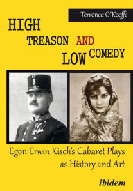 Title: High Treason and Low Comedy: Egon Erwin Kisch's Cabaret Plays as History and Art, Author: Robert T. O'Keeffe