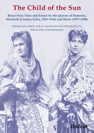Title: The Child of the Sun: Royal Fairy Tales and Essays by the Queens of Romania, Elisabeth (Carmen Sylva, 1843-1916) and Marie (1875-1938), Author: Silvia Irina Zimmermann