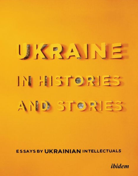 Ukraine in Histories and Stories: Essays by Ukrainian Intellectuals