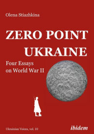 Title: Zero Point Ukraine: Four Essays on World War II, Author: Olena Stiazhkina