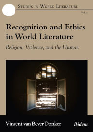 Title: Recognition and Ethics in World Literature: Religion, Violence, and the Human, Author: Vincent van Bever Donker