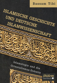 Title: Islamische Geschichte und deutsche Islamwissenschaft: Islamologie und die Orientalismus-Debatte, Author: Bassam Tibi