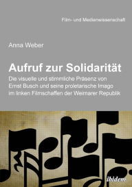 Title: Aufruf zur Solidarität: Die visuelle und stimmliche Präsenz von Ernst Busch und seine proletarische Imago im linken Filmschaffen der Weimarer Republik, Author: Anna Weber