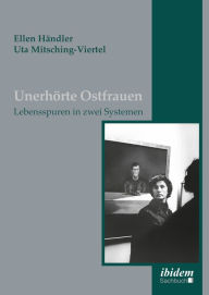 Title: Unerhörte Ostfrauen: Lebensspuren in zwei Systemen, Author: Ellen Händler