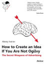 How to Create an Idea If You Are Not Ogilvy: The Secret Weapons of Advertising