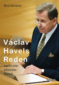 Title: Václav Havels Reden: Aspekte einer holistischen Rhetorik, Author: Martin Bermeiser