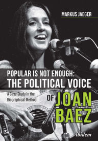 Title: Popular Is Not Enough: The Political Voice Of Joan Baez: A Case Study In The Biographical Method, Author: Markus Jaeger