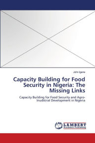Title: Capacity Building for Food Security in Nigeria: The Missing Links, Author: John Igene